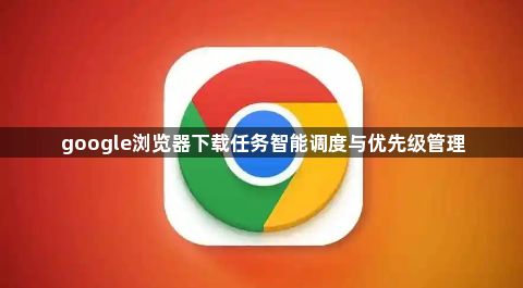 google浏览器下载任务智能调度与优先级管理1