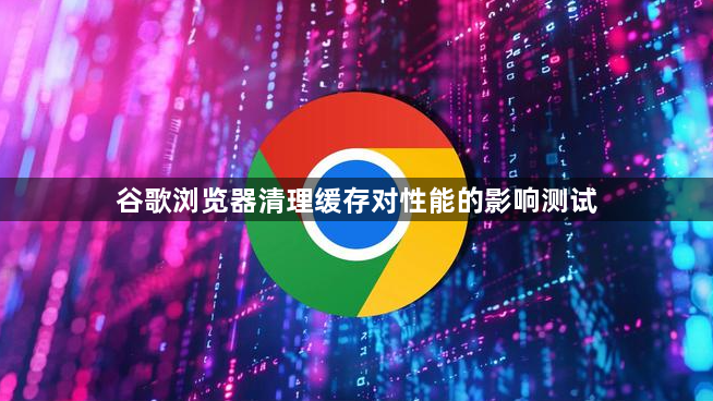 谷歌浏览器清理缓存对性能的影响测试1