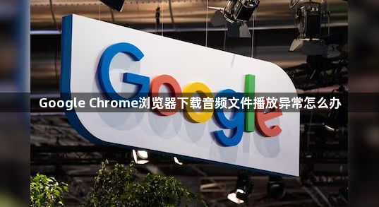 Google Chrome浏览器下载音频文件播放异常怎么办1