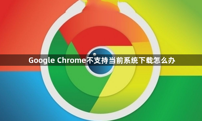 Google Chrome不支持当前系统下载怎么办1