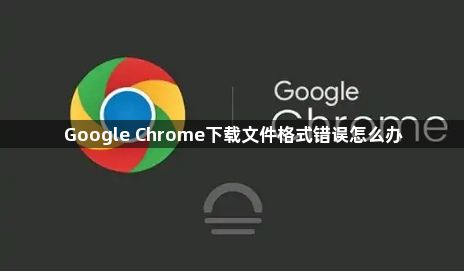 Google Chrome下载文件格式错误怎么办1