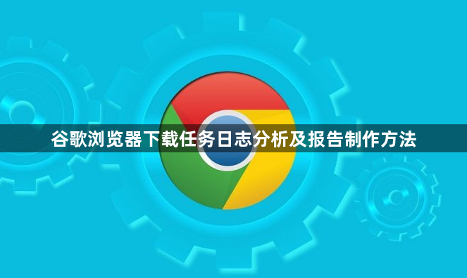谷歌浏览器下载任务日志分析及报告制作方法1