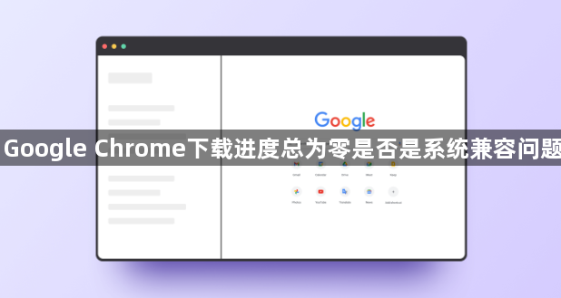 Google Chrome下载进度总为零是否是系统兼容问题1