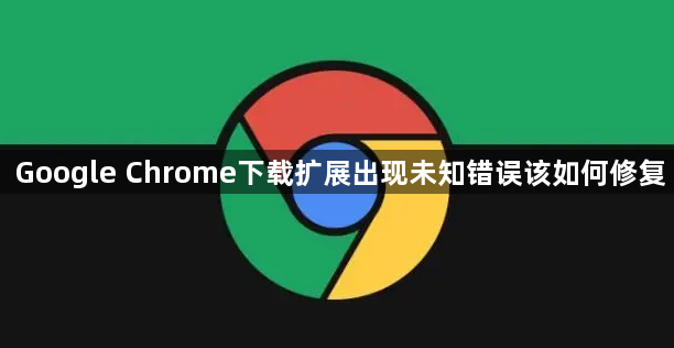 Google Chrome下载扩展出现未知错误该如何修复1