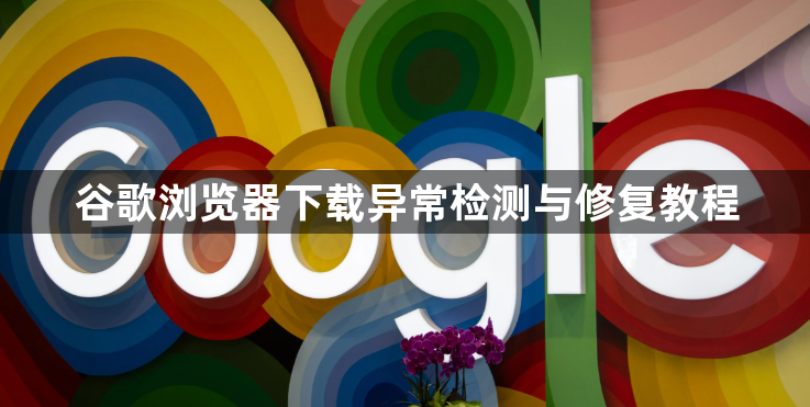 谷歌浏览器下载异常检测与修复教程1