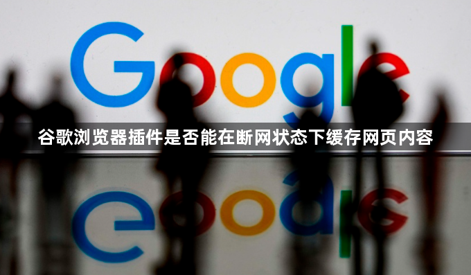 谷歌浏览器插件是否能在断网状态下缓存网页内容1