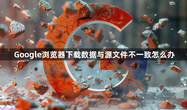 Google浏览器下载数据与源文件不一致怎么办1