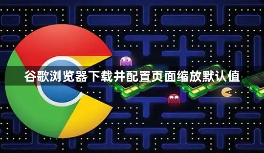 谷歌浏览器下载并配置页面缩放默认值1