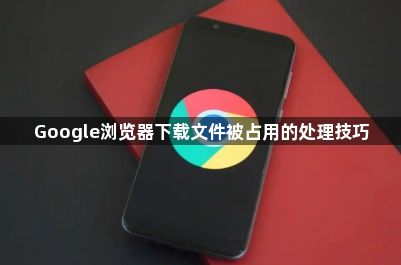 Google浏览器下载文件被占用的处理技巧1