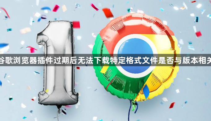 谷歌浏览器插件过期后无法下载特定格式文件是否与版本相关1