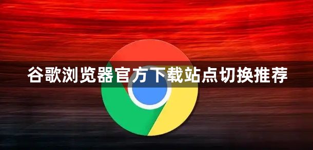 谷歌浏览器官方下载站点切换推荐1