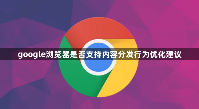 google浏览器是否支持内容分发行为优化建议1