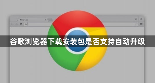 谷歌浏览器下载安装包是否支持自动升级1
