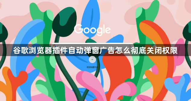 谷歌浏览器插件自动弹窗广告怎么彻底关闭权限1