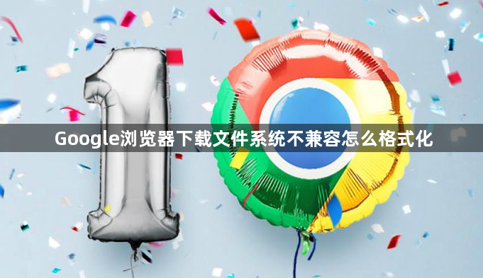 Google浏览器下载文件系统不兼容怎么格式化1