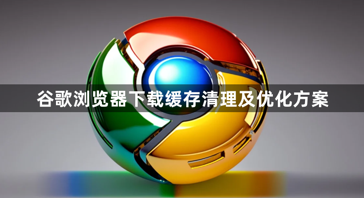 谷歌浏览器下载缓存清理及优化方案1