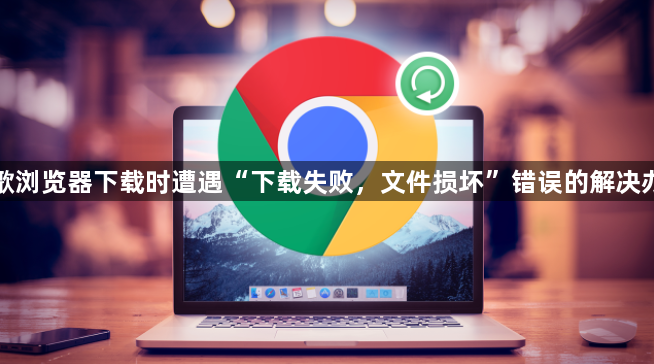 谷歌浏览器下载时遭遇“下载失败，文件损坏”错误的解决办法1