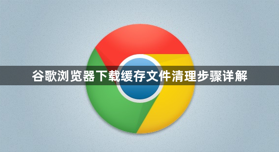 谷歌浏览器下载缓存文件清理步骤详解1