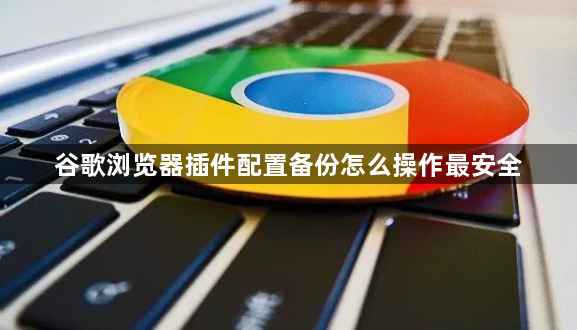 谷歌浏览器插件配置备份怎么操作最安全1