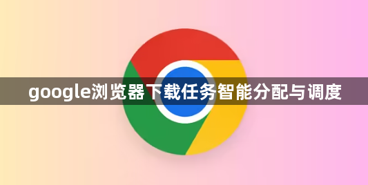 google浏览器下载任务智能分配与调度1