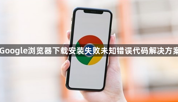 Google浏览器下载安装失败未知错误代码解决方案1