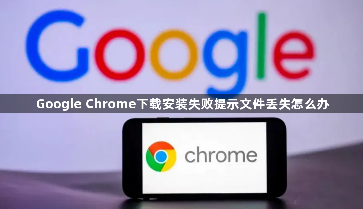 Google Chrome下载安装失败提示文件丢失怎么办1