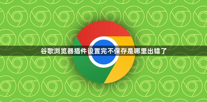 谷歌浏览器插件设置完不保存是哪里出错了1