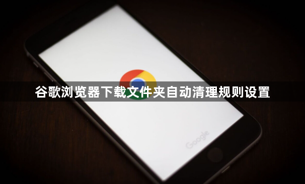 谷歌浏览器下载文件夹自动清理规则设置1