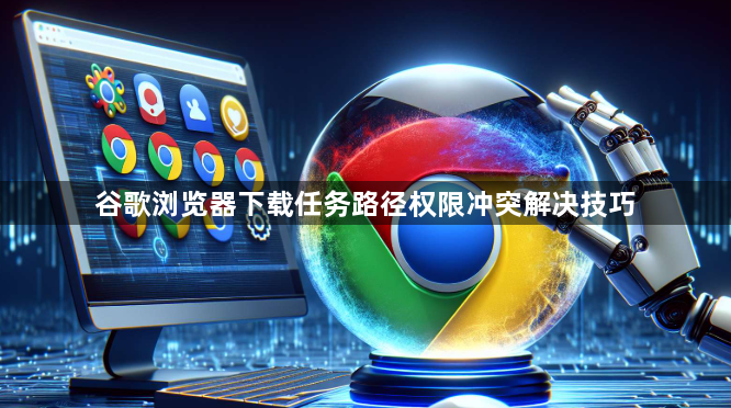 谷歌浏览器下载任务路径权限冲突解决技巧1