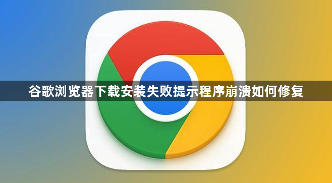 谷歌浏览器下载安装失败提示程序崩溃如何修复1