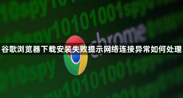 谷歌浏览器下载安装失败提示网络连接异常如何处理1