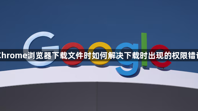 Chrome浏览器下载文件时如何解决下载时出现的权限错误1