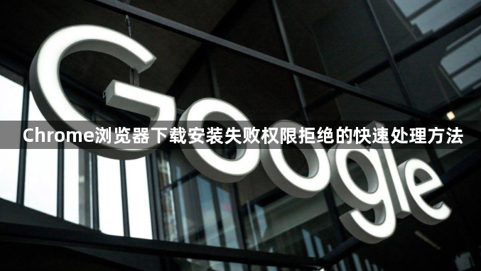 Chrome浏览器下载安装失败权限拒绝的快速处理方法1
