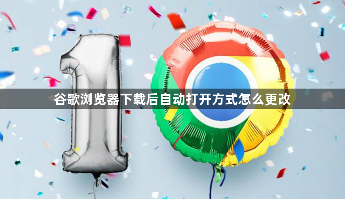 谷歌浏览器下载后自动打开方式怎么更改1