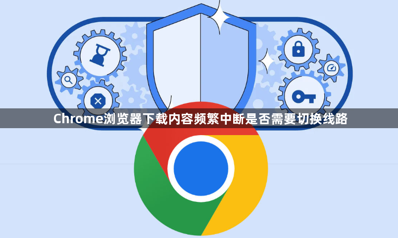 Chrome浏览器下载内容频繁中断是否需要切换线路1
