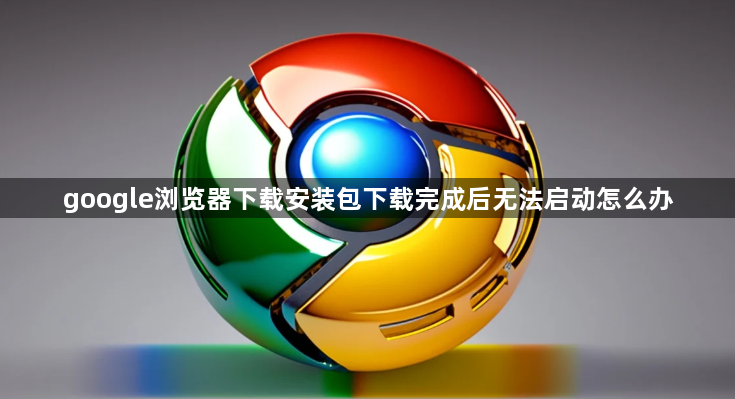 google浏览器下载安装包下载完成后无法启动怎么办1