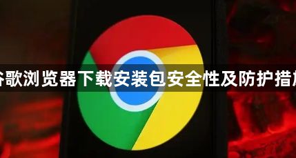 谷歌浏览器下载安装包安全性及防护措施1