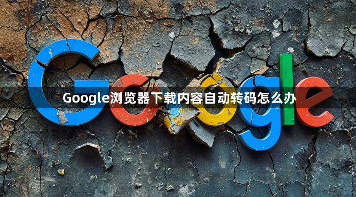 Google浏览器下载内容自动转码怎么办1