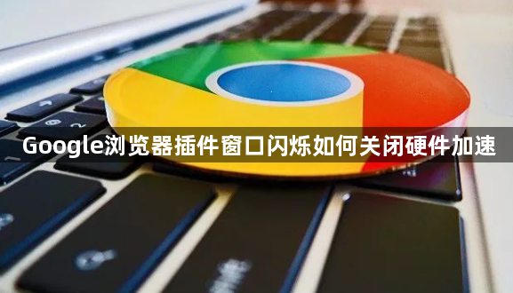 Google浏览器插件窗口闪烁如何关闭硬件加速1