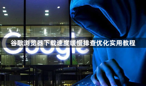 谷歌浏览器下载速度缓慢排查优化实用教程1