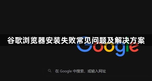 谷歌浏览器安装失败常见问题及解决方案1