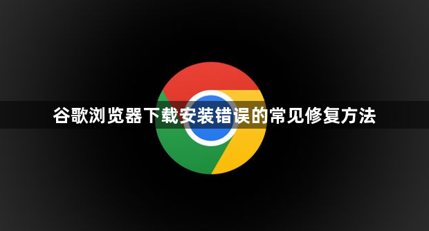 谷歌浏览器下载安装错误的常见修复方法1
