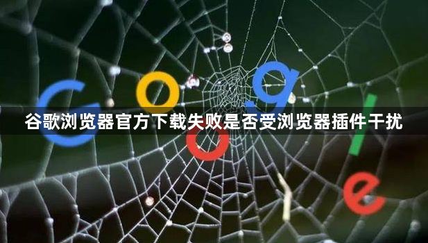 谷歌浏览器官方下载失败是否受浏览器插件干扰1