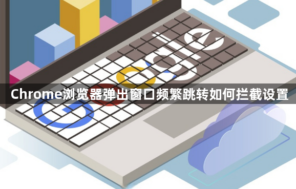 Chrome浏览器弹出窗口频繁跳转如何拦截设置1