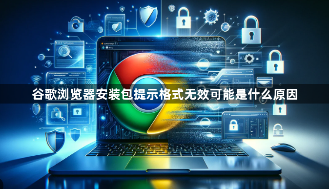 谷歌浏览器安装包提示格式无效可能是什么原因1