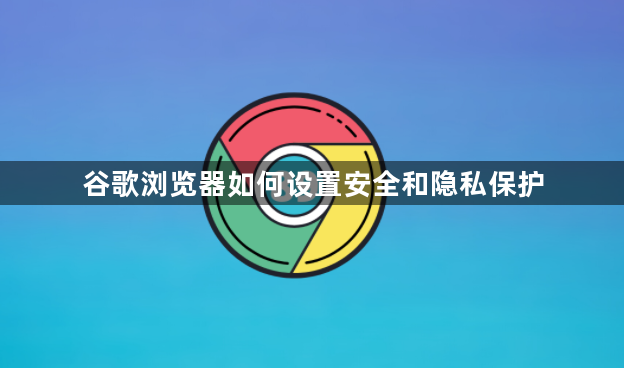 谷歌浏览器如何设置安全和隐私保护1