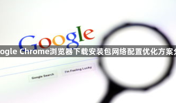 Google Chrome浏览器下载安装包网络配置优化方案分享1