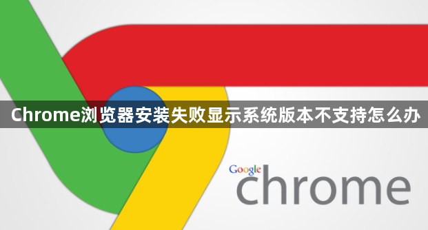 Chrome浏览器安装失败显示系统版本不支持怎么办1