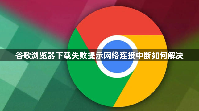 谷歌浏览器下载失败提示网络连接中断如何解决1