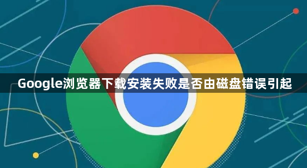 Google浏览器下载安装失败是否由磁盘错误引起1
